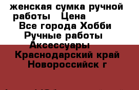 женская сумка ручной работы › Цена ­ 5 000 - Все города Хобби. Ручные работы » Аксессуары   . Краснодарский край,Новороссийск г.